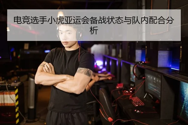 电竞选手小虎亚运会备战状态与队内配合分析