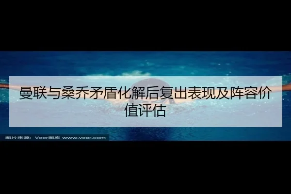曼联与桑乔矛盾化解后复出表现及阵容价值评估